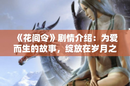 《花间令》剧情介绍：为爱而生的故事，绽放在岁月之间的情感纠葛。