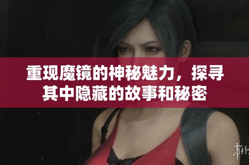 重现魔镜的神秘魅力，探寻其中隐藏的故事和秘密