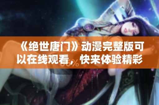《绝世唐门》动漫完整版可以在线观看，快来体验精彩剧情与奇幻世界吧