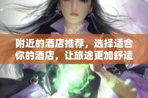 附近的酒店推荐，选择适合你的酒店，让旅途更加舒适与便捷