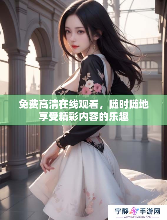 免费高清在线观看，随时随地享受精彩内容的乐趣