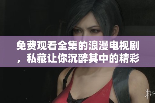 免费观看全集的浪漫电视剧，私藏让你沉醉其中的精彩剧情