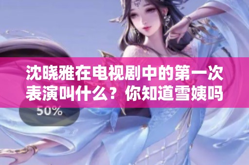 沈晓雅在电视剧中的第一次表演叫什么？你知道雪姨吗？