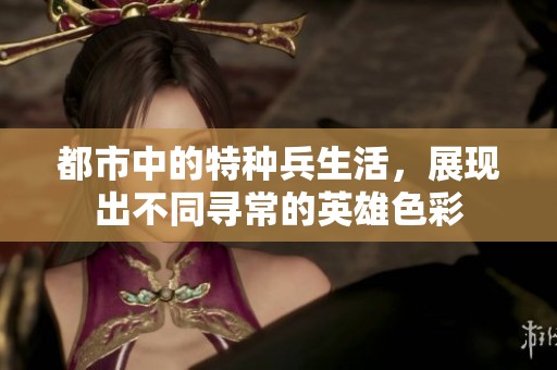都市中的特种兵生活，展现出不同寻常的英雄色彩