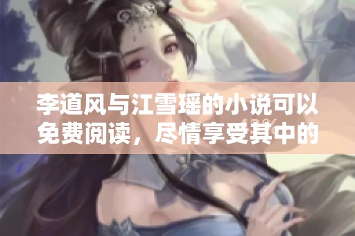 李道风与江雪瑶的小说可以免费阅读，尽情享受其中的精彩内容