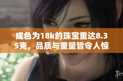 成色为18k的珠宝重达8.35克，品质与重量皆令人惊艳