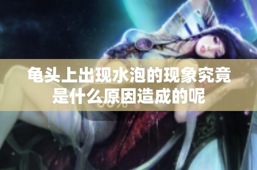 龟头上出现水泡的现象究竟是什么原因造成的呢