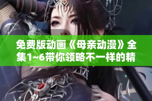免费版动画《母亲动漫》全集1~6带你领略不一样的精彩与感动
