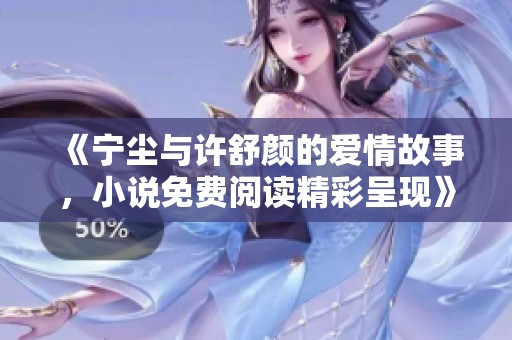 《宁尘与许舒颜的爱情故事，小说免费阅读精彩呈现》