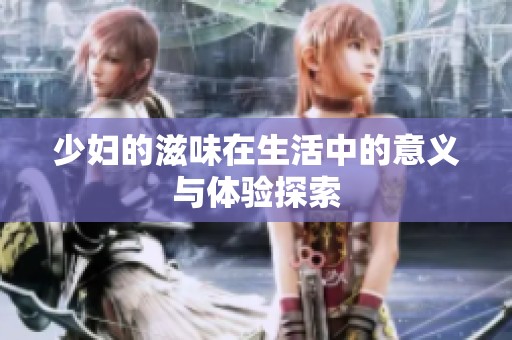 少妇的滋味在生活中的意义与体验探索