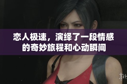 恋人极速，演绎了一段情感的奇妙旅程和心动瞬间