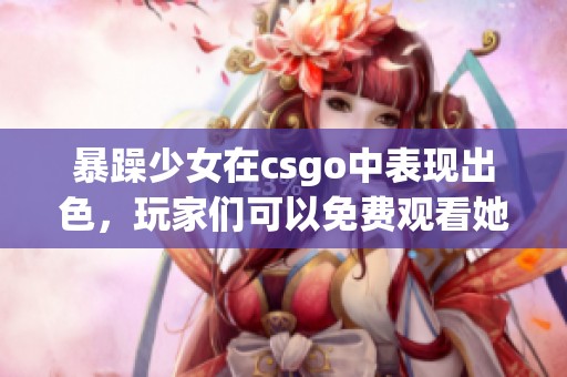 暴躁少女在csgo中表现出色，玩家们可以免费观看她的精彩瞬间