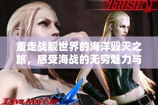重走战舰世界的海洋毁灭之旅，感受海战的无穷魅力与乐趣