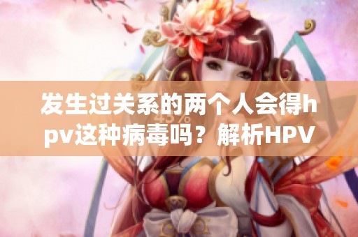 发生过关系的两个人会得hpv这种病毒吗？解析HPV传染的可能性与影响