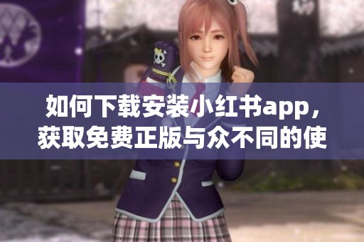 如何下载安装小红书app，获取免费正版与众不同的使用体验