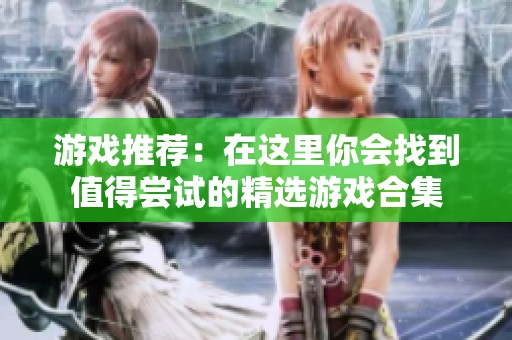 游戏推荐：在这里你会找到值得尝试的精选游戏合集