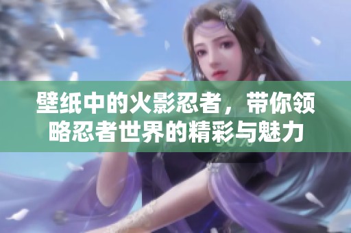 壁纸中的火影忍者，带你领略忍者世界的精彩与魅力