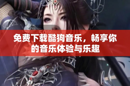 免费下载酷狗音乐，畅享你的音乐体验与乐趣