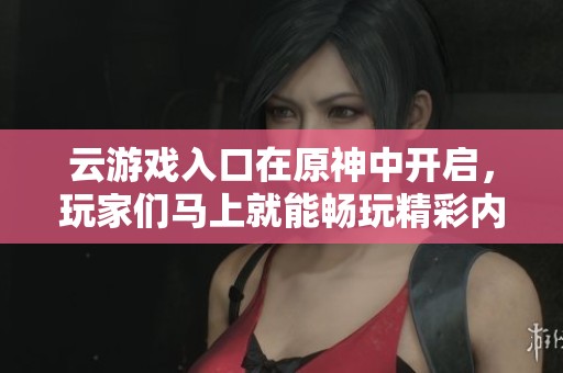 云游戏入口在原神中开启，玩家们马上就能畅玩精彩内容