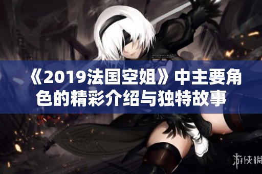 《2019法国空姐》中主要角色的精彩介绍与独特故事