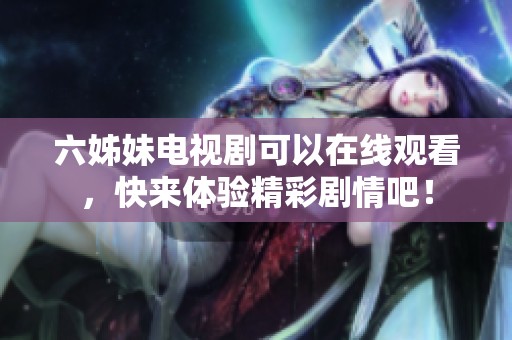 六姊妹电视剧可以在线观看，快来体验精彩剧情吧！