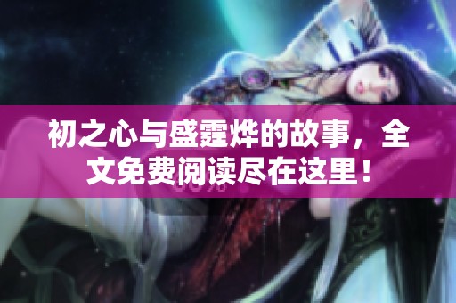 初之心与盛霆烨的故事，全文免费阅读尽在这里！
