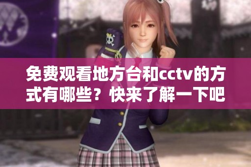 免费观看地方台和cctv的方式有哪些？快来了解一下吧！