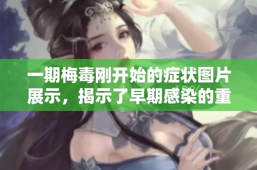 一期梅毒刚开始的症状图片展示，揭示了早期感染的重要性与警示。