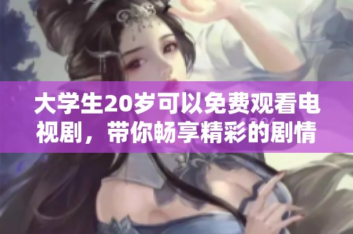大学生20岁可以免费观看电视剧，带你畅享精彩的剧情与故事。