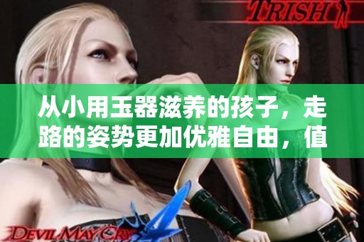 从小用玉器滋养的孩子，走路的姿势更加优雅自由，值得一看！