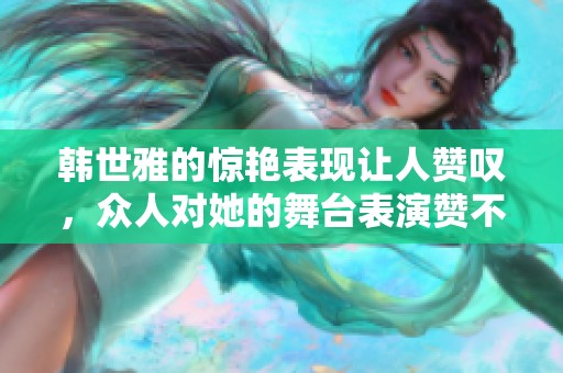 韩世雅的惊艳表现让人赞叹，众人对她的舞台表演赞不绝口