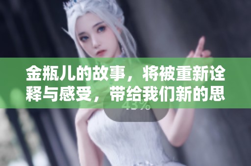 金瓶儿的故事，将被重新诠释与感受，带给我们新的思考与启发