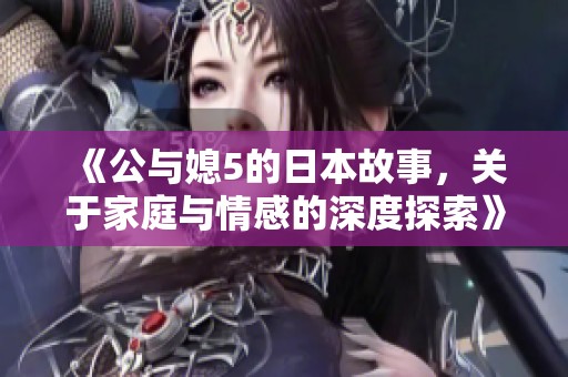 《公与媳5的日本故事，关于家庭与情感的深度探索》