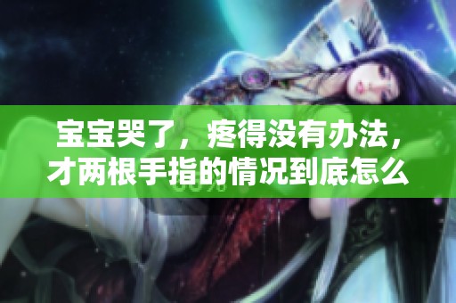 宝宝哭了，疼得没有办法，才两根手指的情况到底怎么回事呢？
