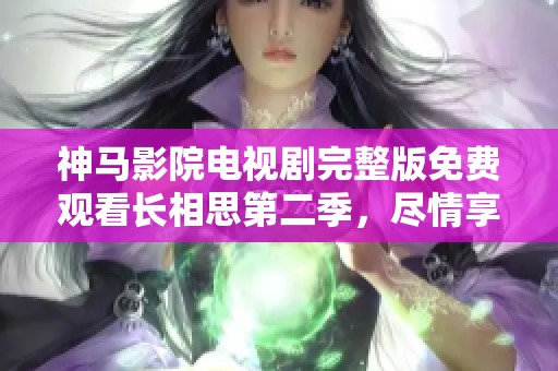 神马影院电视剧完整版免费观看长相思第二季，尽情享受精彩剧集的每一刻！