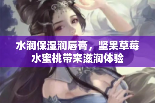 水润保湿润唇膏，坚果草莓水蜜桃带来滋润体验