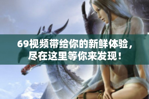 69视频带给你的新鲜体验，尽在这里等你来发现！