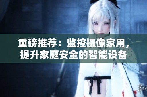 重磅推荐：监控摄像家用，提升家庭安全的智能设备
