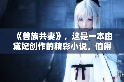 《兽族共妻》，这是一本由黛妃创作的精彩小说，值得一读！