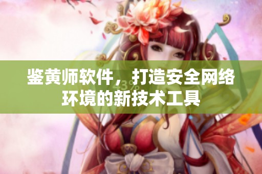 鉴黄师软件，打造安全网络环境的新技术工具