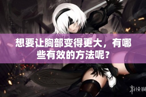 想要让胸部变得更大，有哪些有效的方法呢？