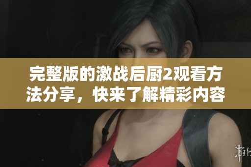 完整版的激战后厨2观看方法分享，快来了解精彩内容！