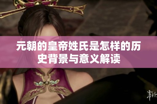 元朝的皇帝姓氏是怎样的历史背景与意义解读