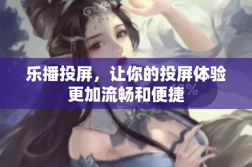 乐播投屏，让你的投屏体验更加流畅和便捷