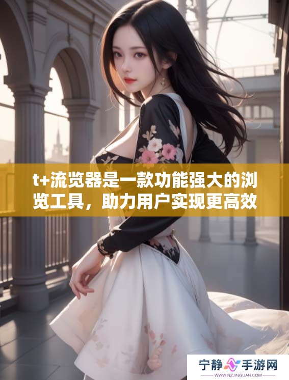 t+流览器是一款功能强大的浏览工具，助力用户实现更高效的上网体验。