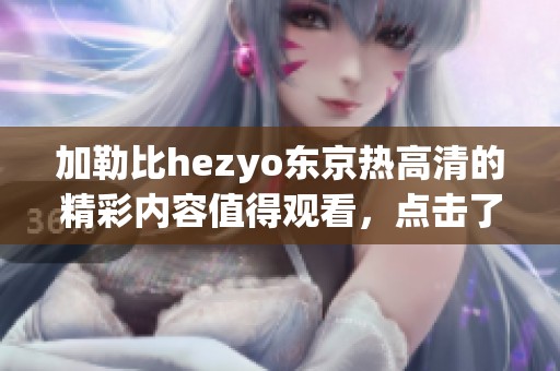***hezyo东京热高清的精彩内容值得观看，点击了解更多一手资讯！