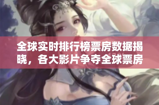 全球实时排行榜票房数据揭晓，各大影片争夺全球票房桂冠