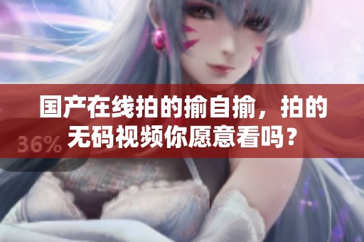 国产在线拍的揄自揄，拍的**视频你愿意看吗？