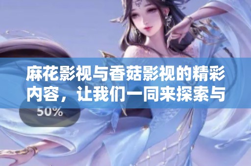 麻花影视与香菇影视的精彩内容，让我们一同来探索与享受吧