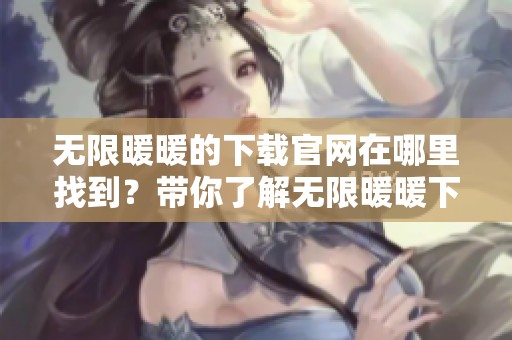 无限暖暖的下载官网在哪里找到？带你了解无限暖暖下载的官方途径！